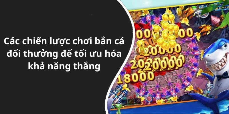 Các chiến lược chơi bắn cá đổi thưởng để tối ưu hóa khả năng thắng