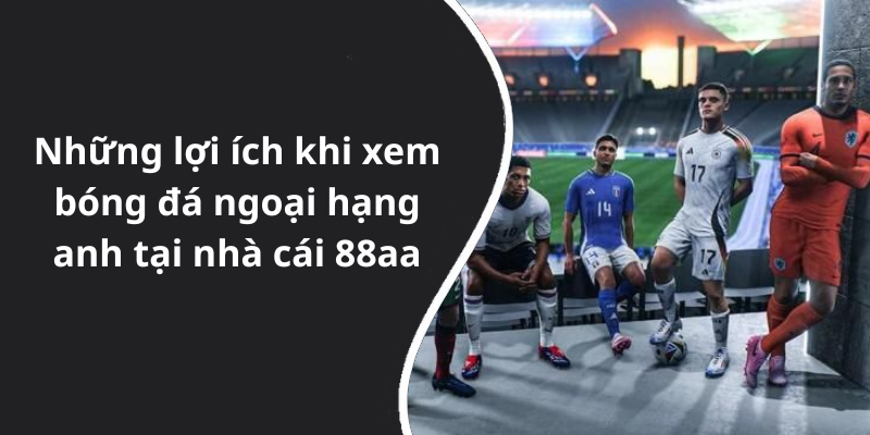 Những lợi ích khi xem bóng đá ngoại hạng anh tại nhà cái 88aa